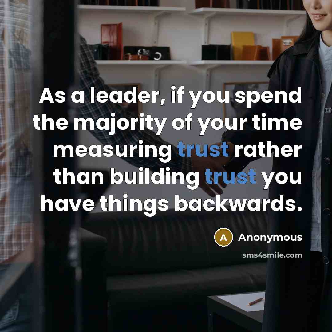 “As a leader, if you spend the majority of your time measuring trust rather than building trust you have things backwards.” quote by Anonymous