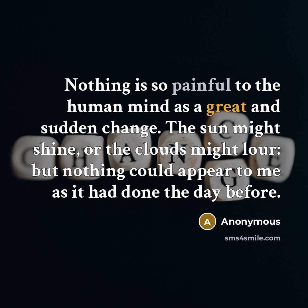 “Nothing is so painful to the human mind as a great and sudden change. The sun might shine, or the clouds might lour: but nothing could appear to me as it had done the day before.” quote by Anonymous