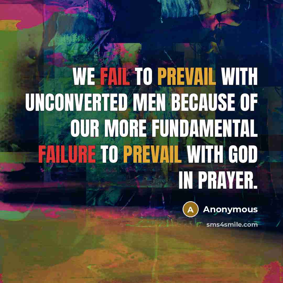 “We fail to prevail with unconverted men because of our more fundamental failure to prevail with God in prayer.” quote by Anonymous