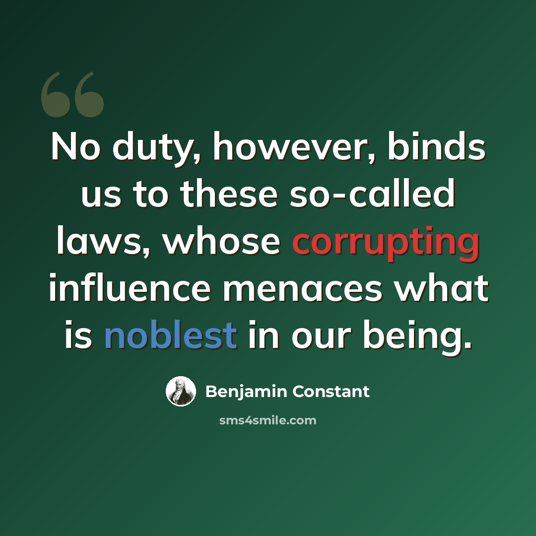 “No duty, however, binds us to these so-called laws, whose corrupting influence menaces what is noblest in our being.” quote by Benjamin Constant
