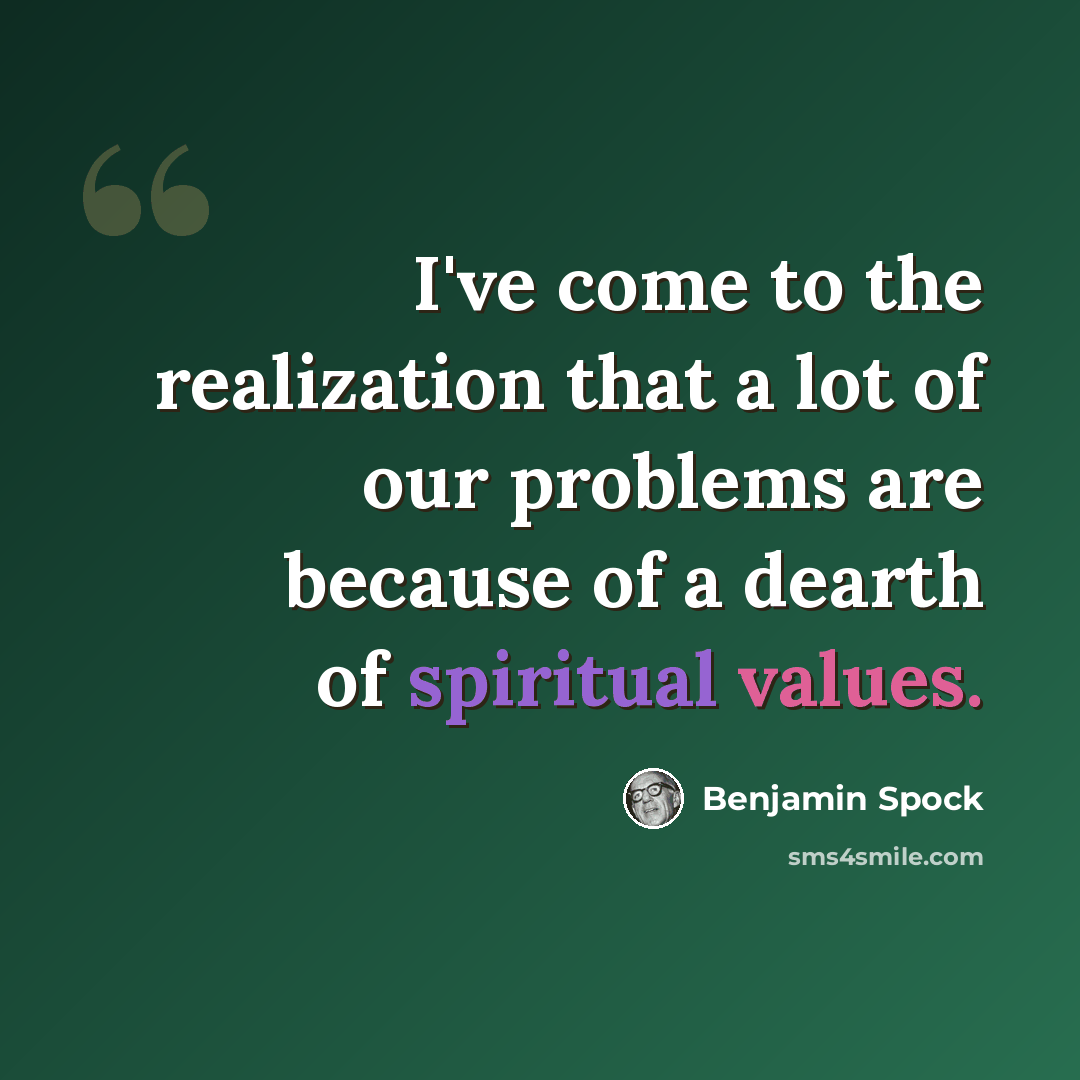 “I've come to the realization that a lot of our problems are because of a dearth of spiritual values.” quote by Benjamin Spock