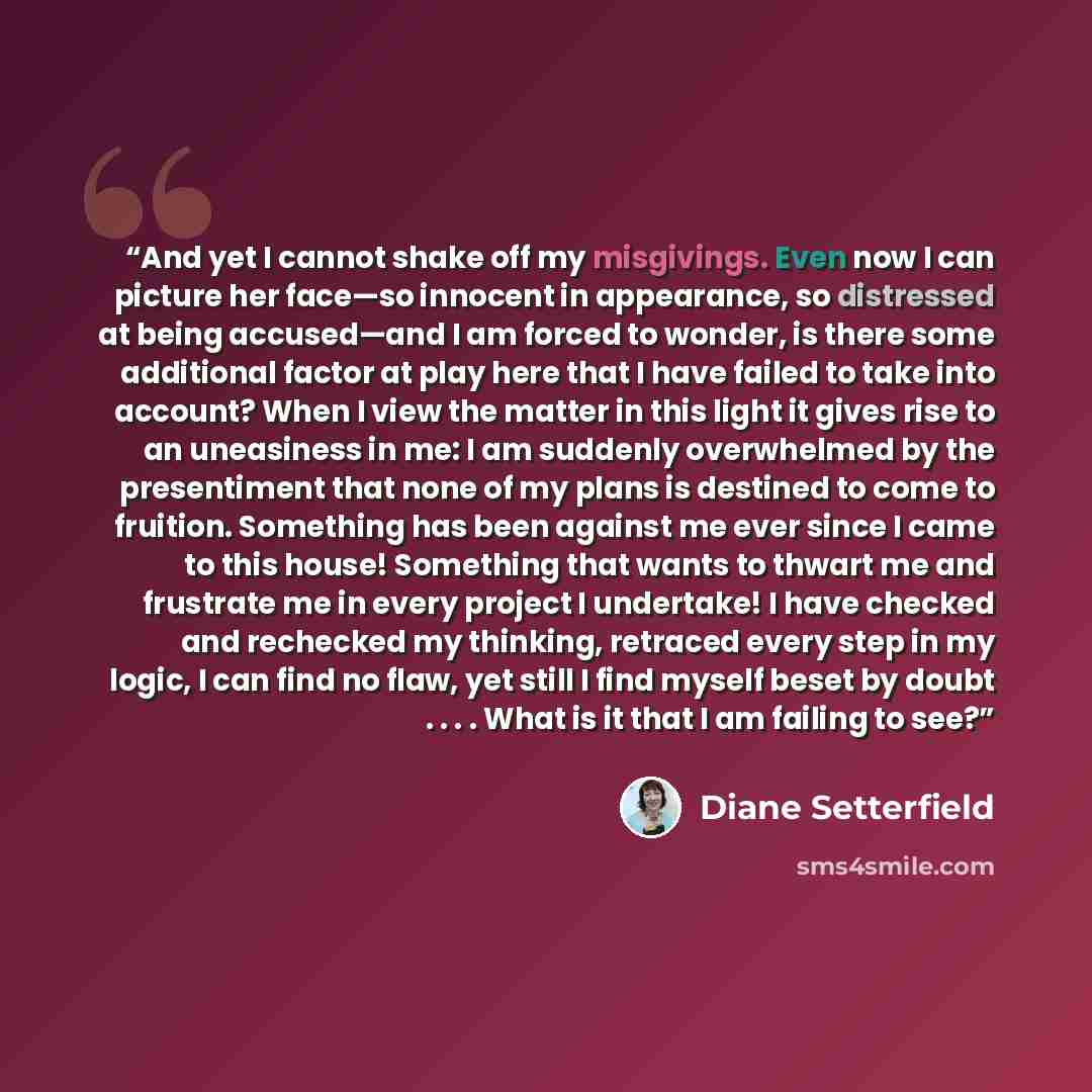 “And yet I cannot shake off my misgivings. Even now I can picture her face—so innocent in appearance, so distressed at being accused—and I am forced to wonder, is there some additional factor at play here that I have failed to take into account? When I view the matter in this light it gives rise to…” quote by Diane Setterfield