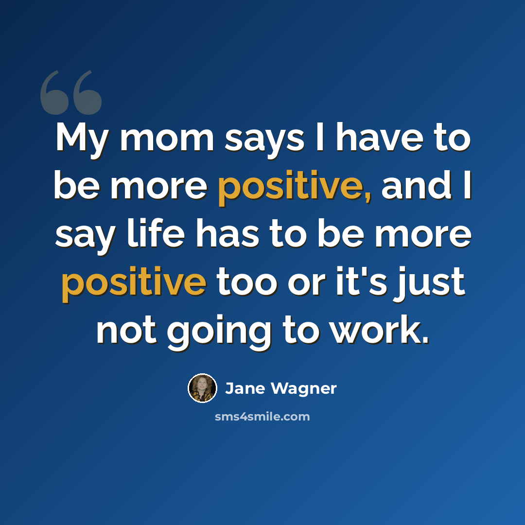 “My mom says I have to be more positive, and I say life has to be more positive too or it's just not going to work.” quote by Jane Wagner