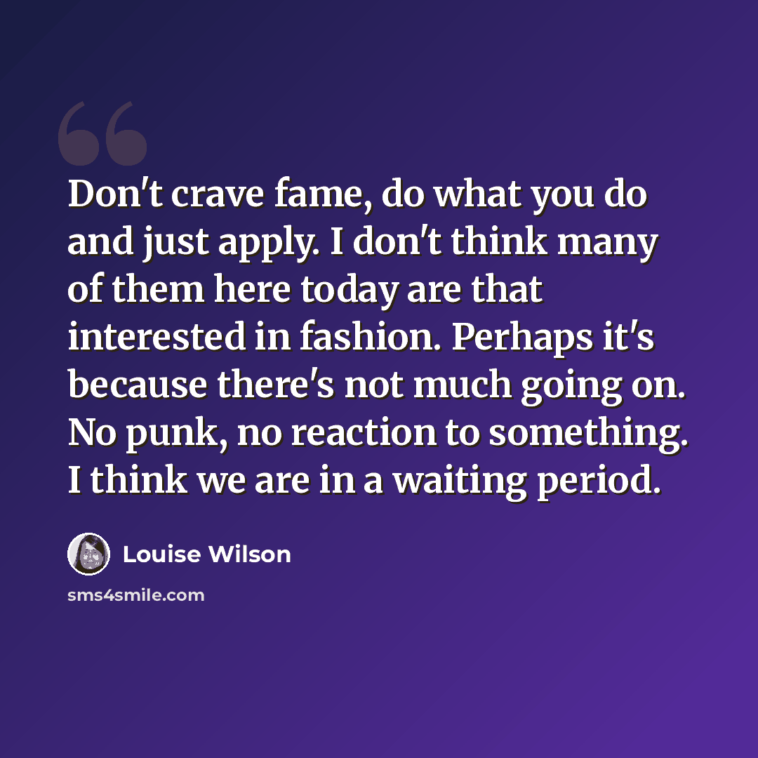 “Don't crave fame, do what you do and just apply. I don't think many of them here today are that interested in fashion. Perhaps it's because there's not much going on. No punk, no reaction to something. I think we are in a waiting period.” quote by Louise Wilson