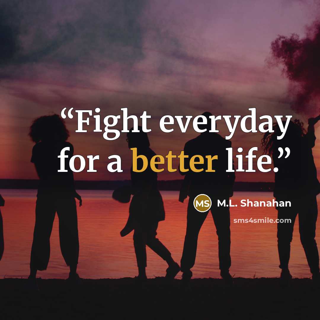 “Fight everyday for a better life.” quote by M.L. Shanahan