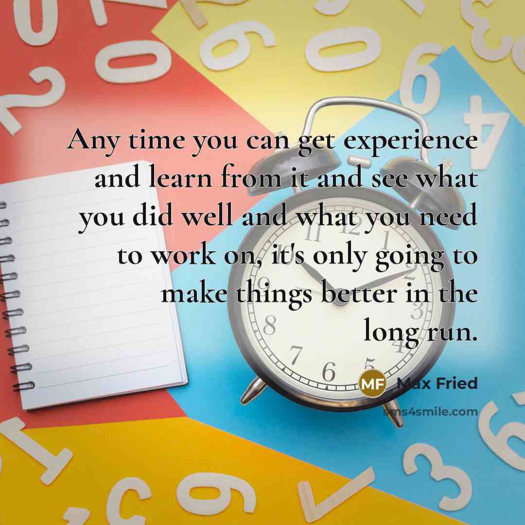 “Any time you can get experience and learn from it and see what you did well and what you need to work on, it's only going to make things better in the long run.” quote by Max Fried