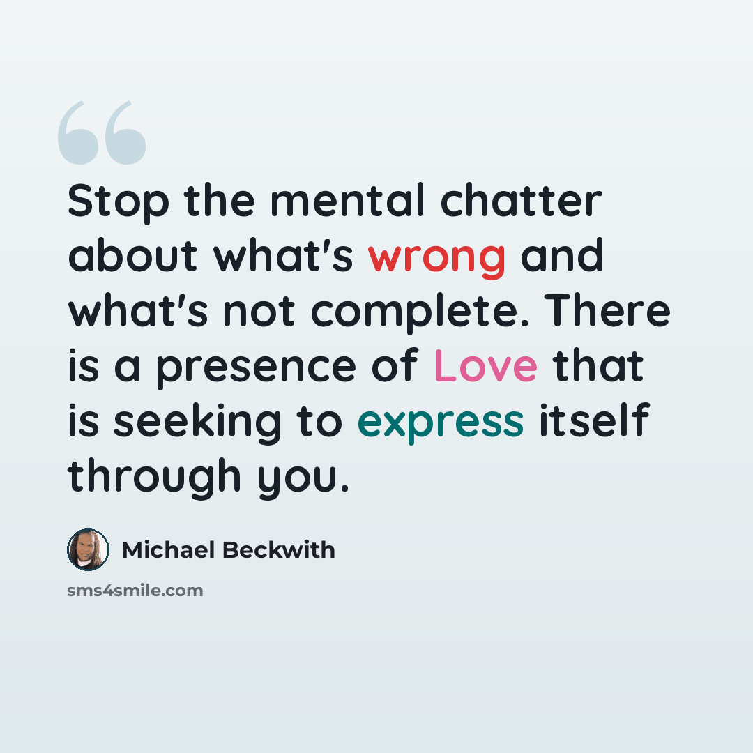 “Stop the mental chatter about what's wrong and what's not complete. There is a presence of Love that is seeking to express itself through you.” quote by Michael Beckwith