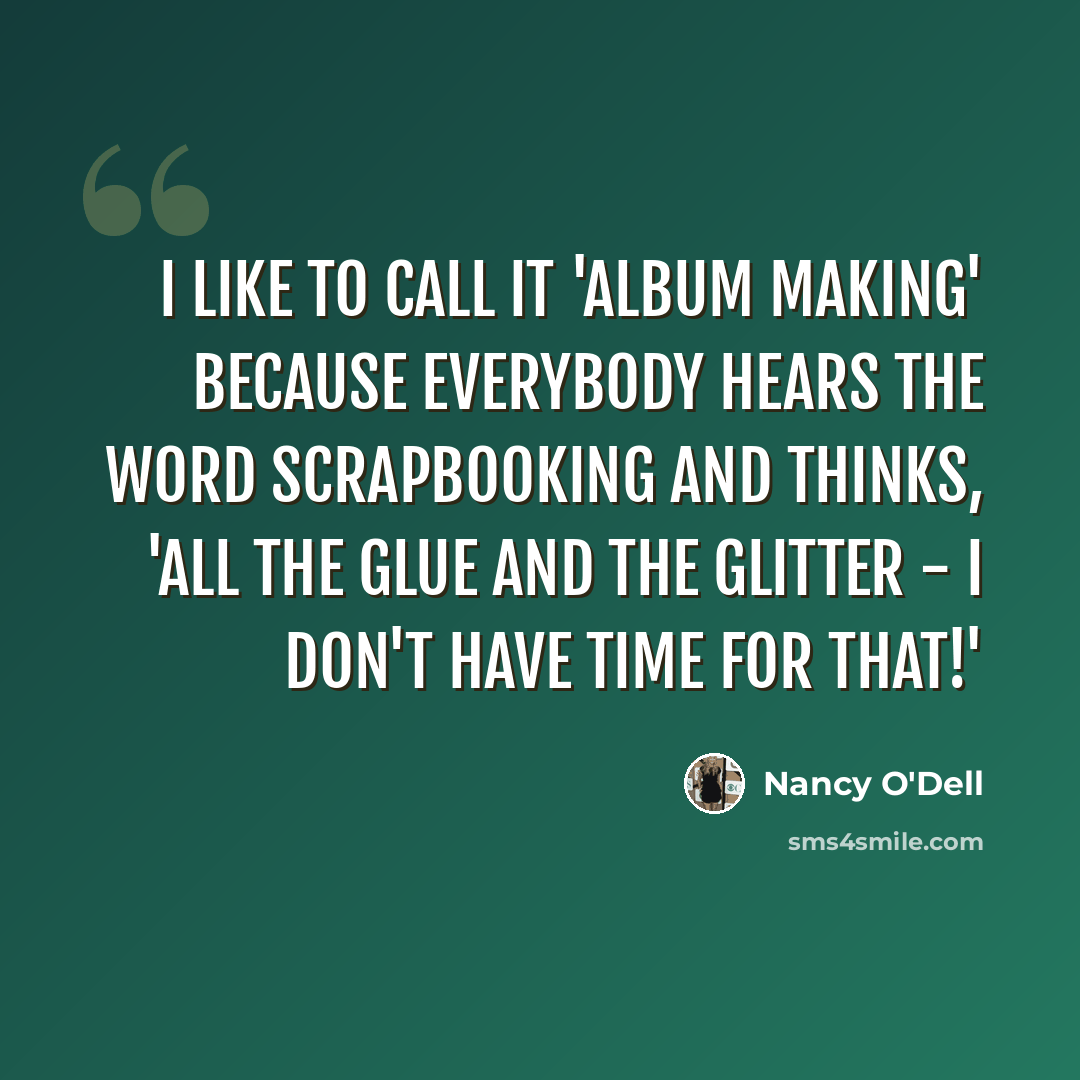“I like to call it 'album making' because everybody hears the word scrapbooking and thinks, 'All the glue and the glitter - I don't have time for that!'” quote by Nancy O'Dell