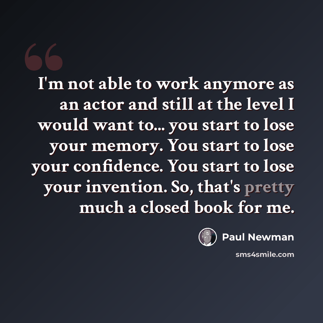 “I'm not able to work anymore as an actor and still at the level I would want to... you start to lose your memory. You start to lose your confidence. You start to lose your invention. So, that's pretty much a closed book for me.” quote by Paul Newman