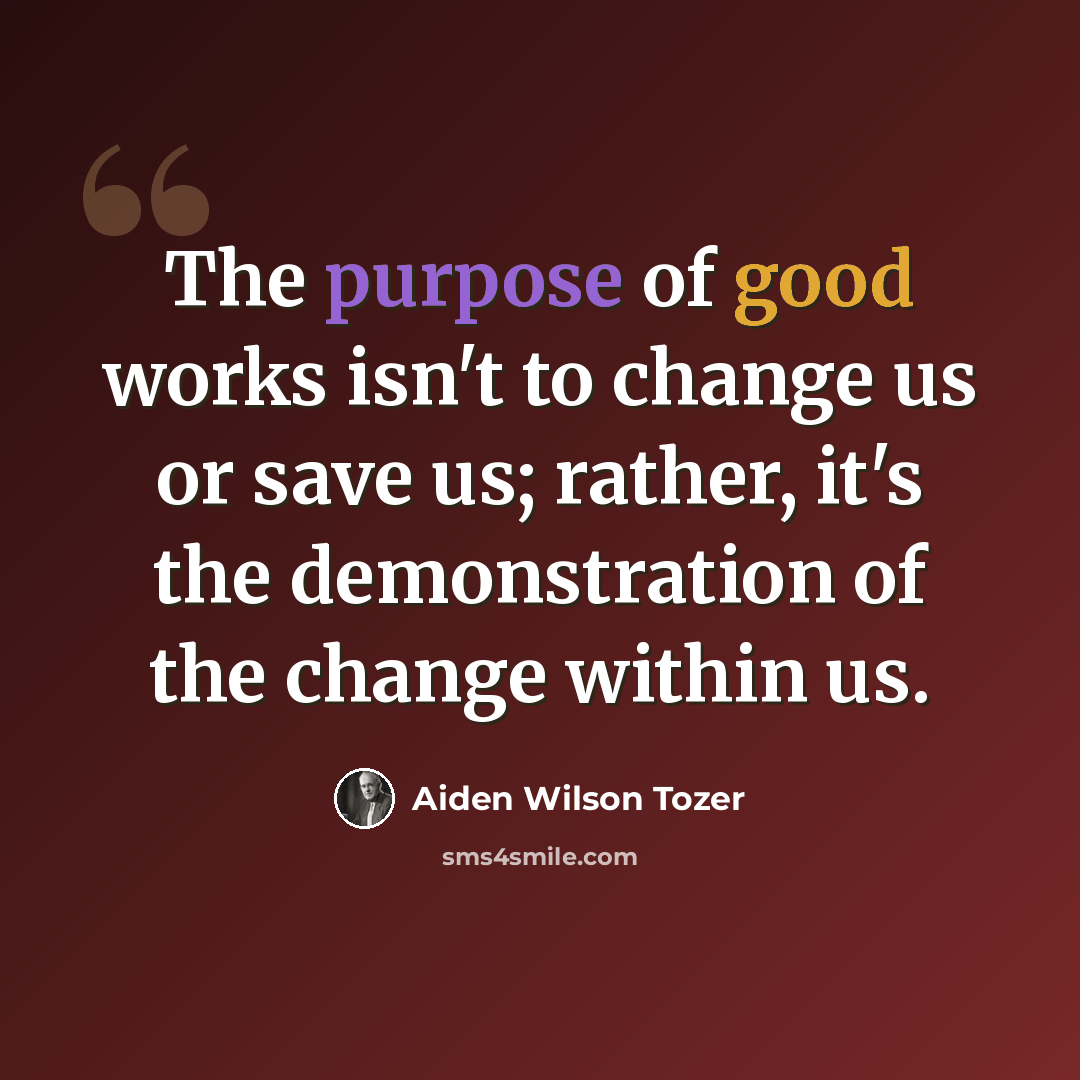 “The purpose of good works isn't to change us or save us; rather, it's the demonstration of the change within us.” quote by Aiden Wilson Tozer