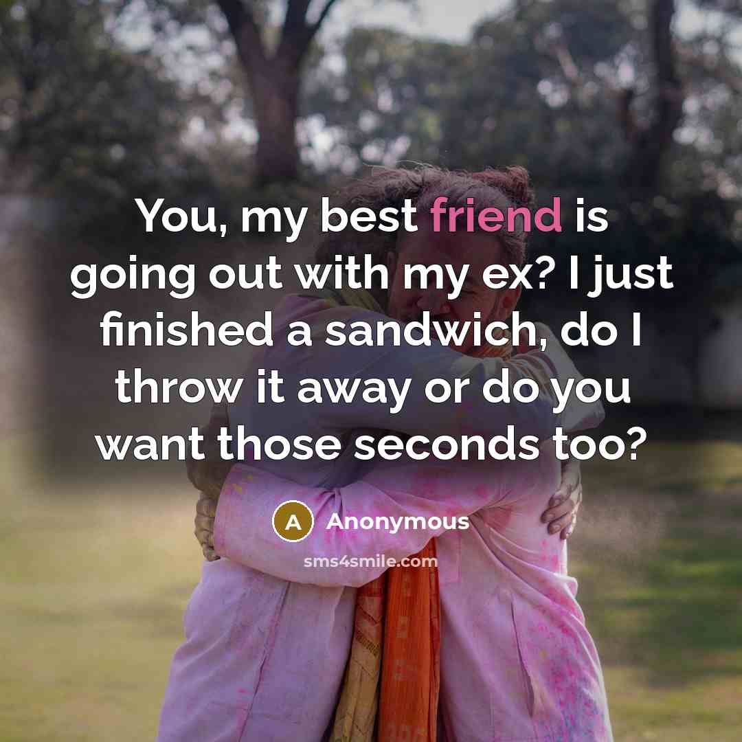 “You, my best friend is going out with my ex? I just finished a sandwich, do I throw it away or do you want those seconds too?” quote by Anonymous
