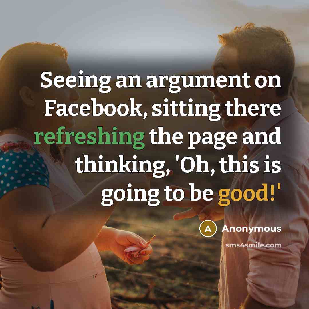 “Seeing an argument on Facebook, sitting there refreshing the page and thinking, 'Oh, this is going to be good!'” quote by Anonymous