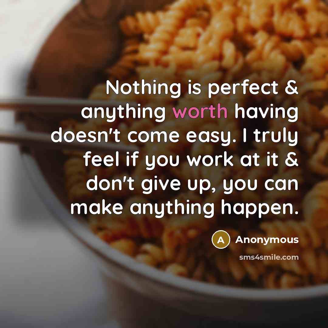 “Nothing is perfect & anything worth having doesn't come easy. I truly feel if you work at it & don't give up, you can make anything happen.” quote by Anonymous