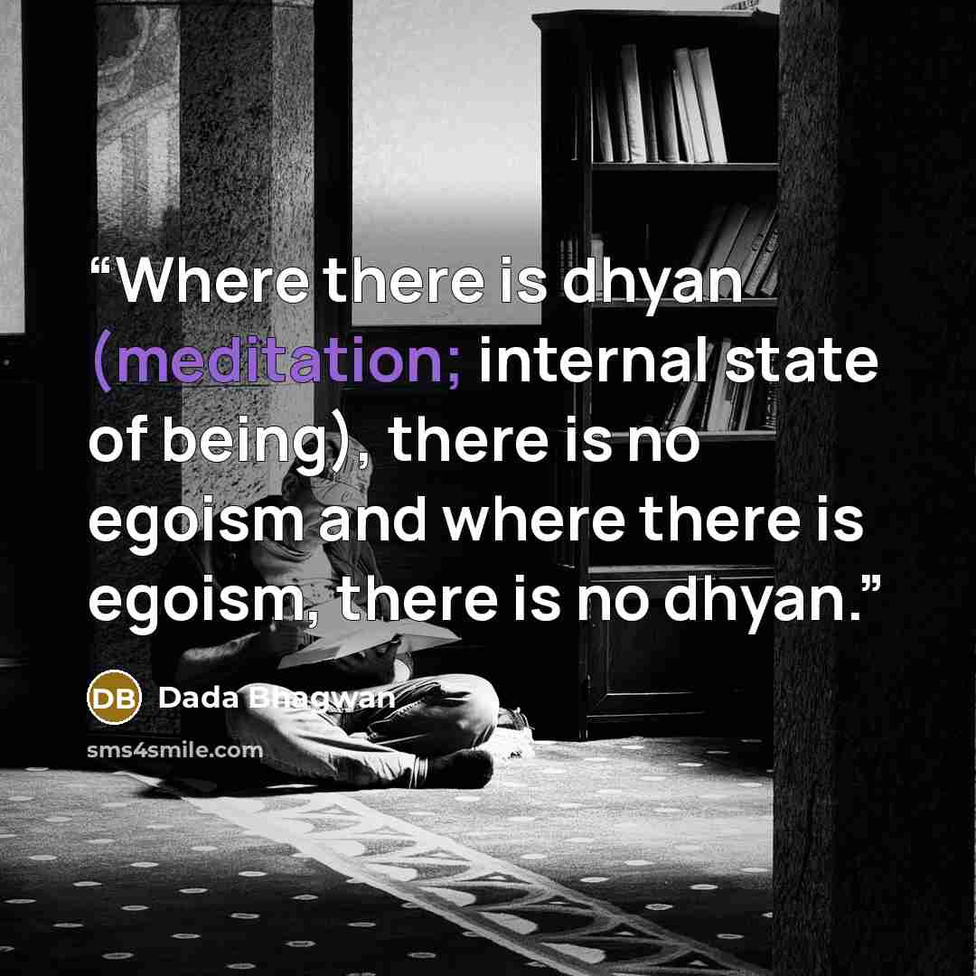 “Where there is dhyan (meditation; internal state of being), there is no egoism and where there is egoism, there is no dhyan.” quote by Dada Bhagwan