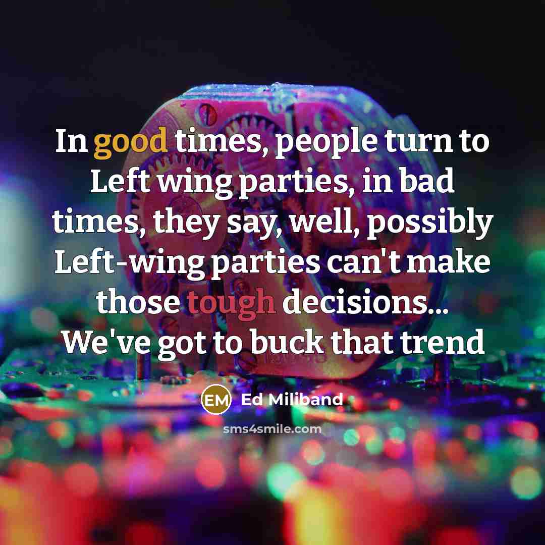 “In good times, people turn to Left wing parties, in bad times, they say, well, possibly Left-wing parties can't make those tough decisions... We've got to buck that trend” quote by Ed Miliband