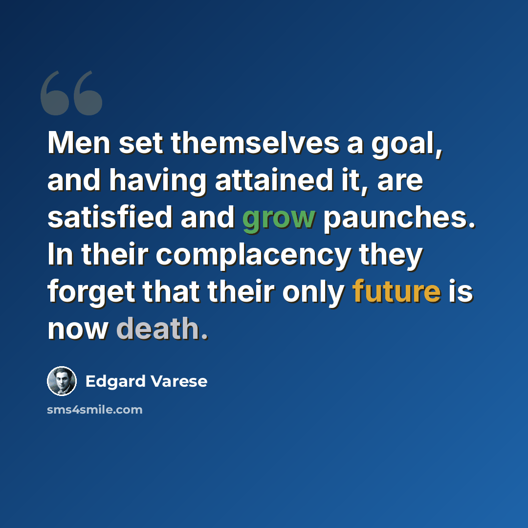 “Men set themselves a goal, and having attained it, are satisfied and grow paunches. In their complacency they forget that their only future is now death.” quote by Edgard Varese