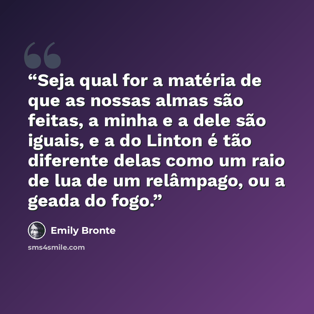 “Seja qual for a matéria de que as nossas almas são feitas, a minha e a dele são iguais, e a do Linton é tão diferente delas como um raio de lua de um relâmpago, ou a geada do fogo.” quote by Emily Brontë