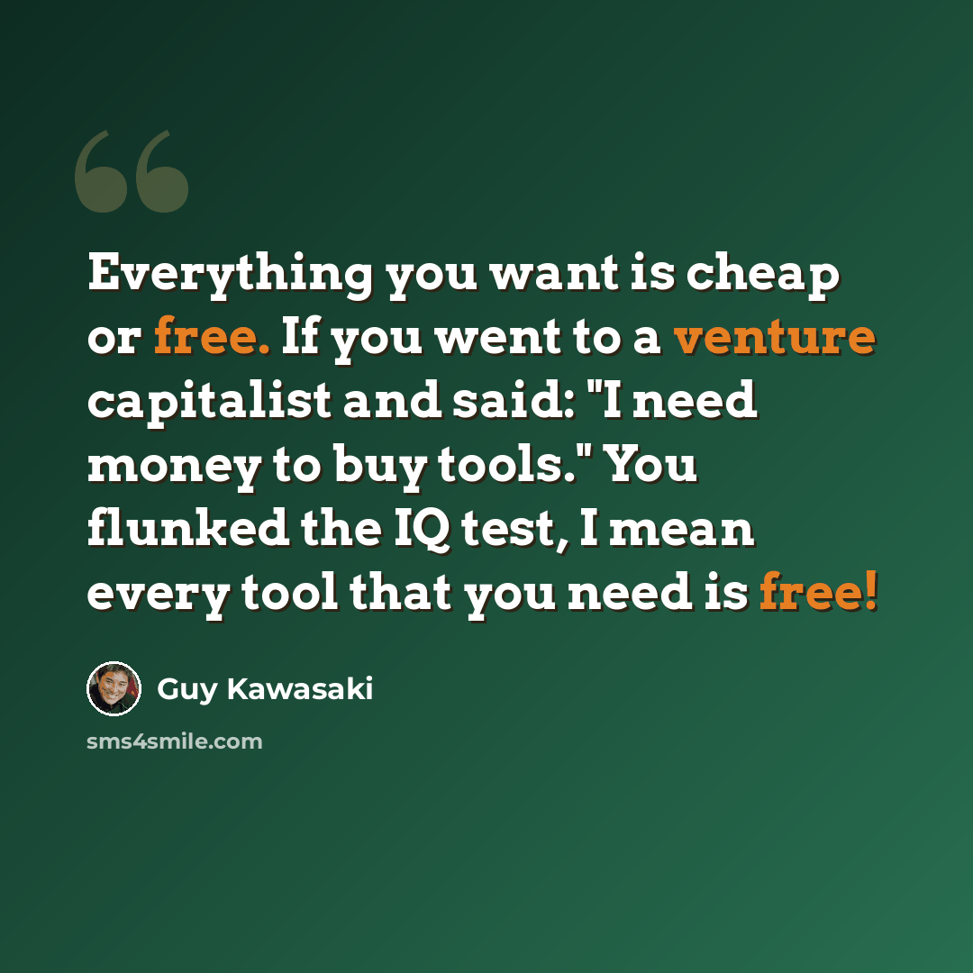 “Everything you want is cheap or free. If you went to a venture capitalist and said: "I need money to buy tools." You flunked the IQ test, I mean every tool that you need is free!” quote by Guy Kawasaki