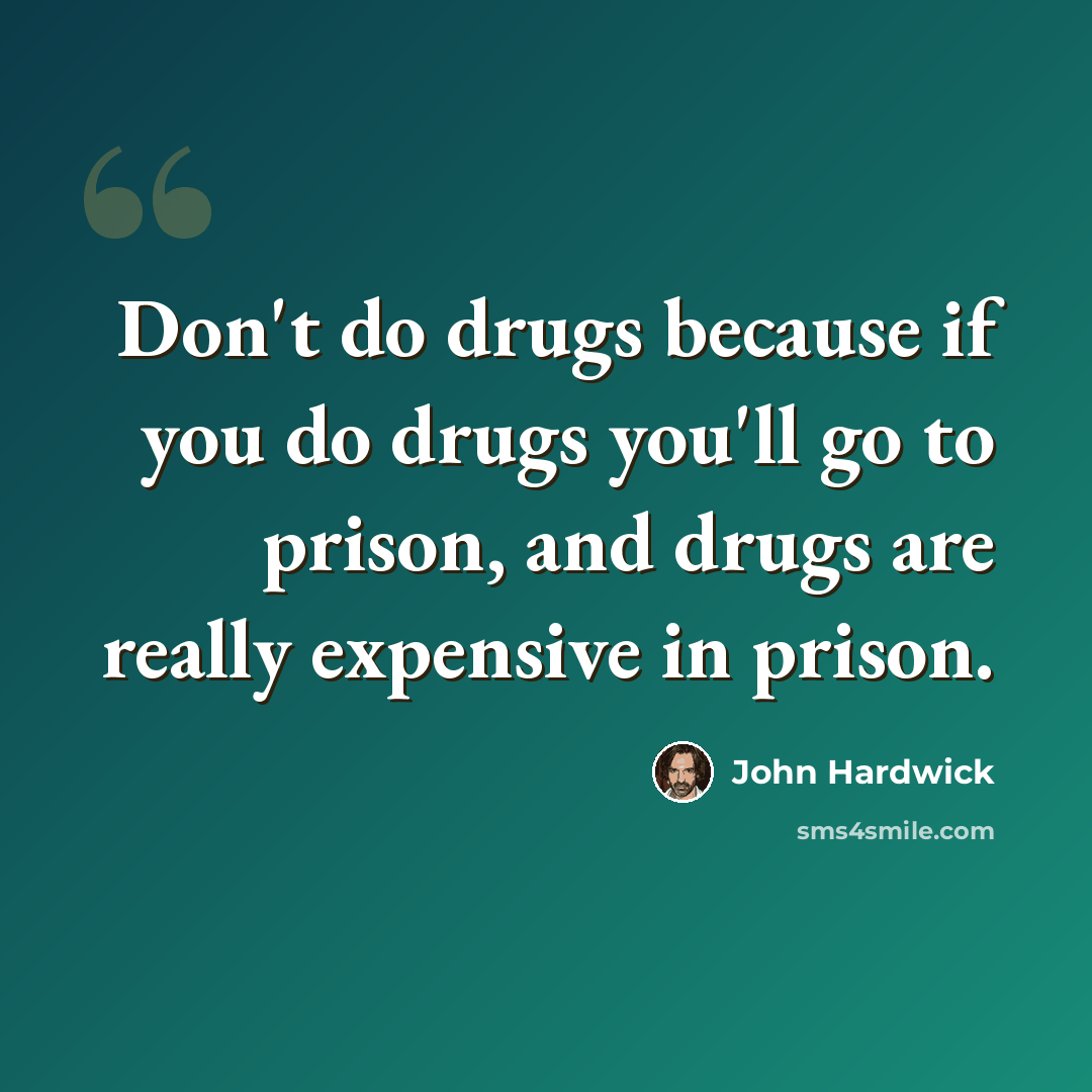 “Don't do drugs because if you do drugs you'll go to prison, and drugs are really expensive in prison.” quote by John Hardwick