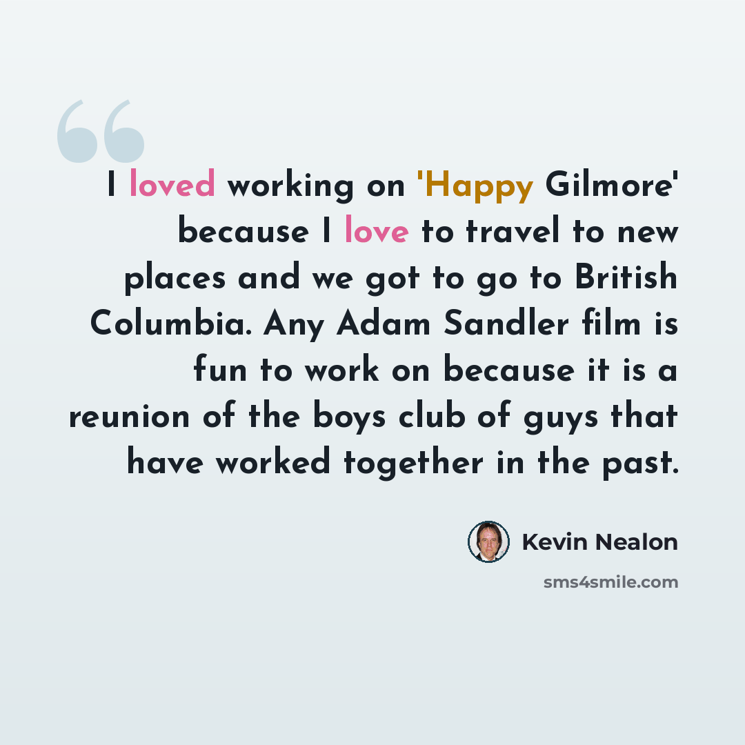 “I loved working on 'Happy Gilmore' because I love to travel to new places and we got to go to British Columbia. Any Adam Sandler film is fun to work on because it is a reunion of the boys club of guys that have worked together in the past.” quote by Kevin Nealon