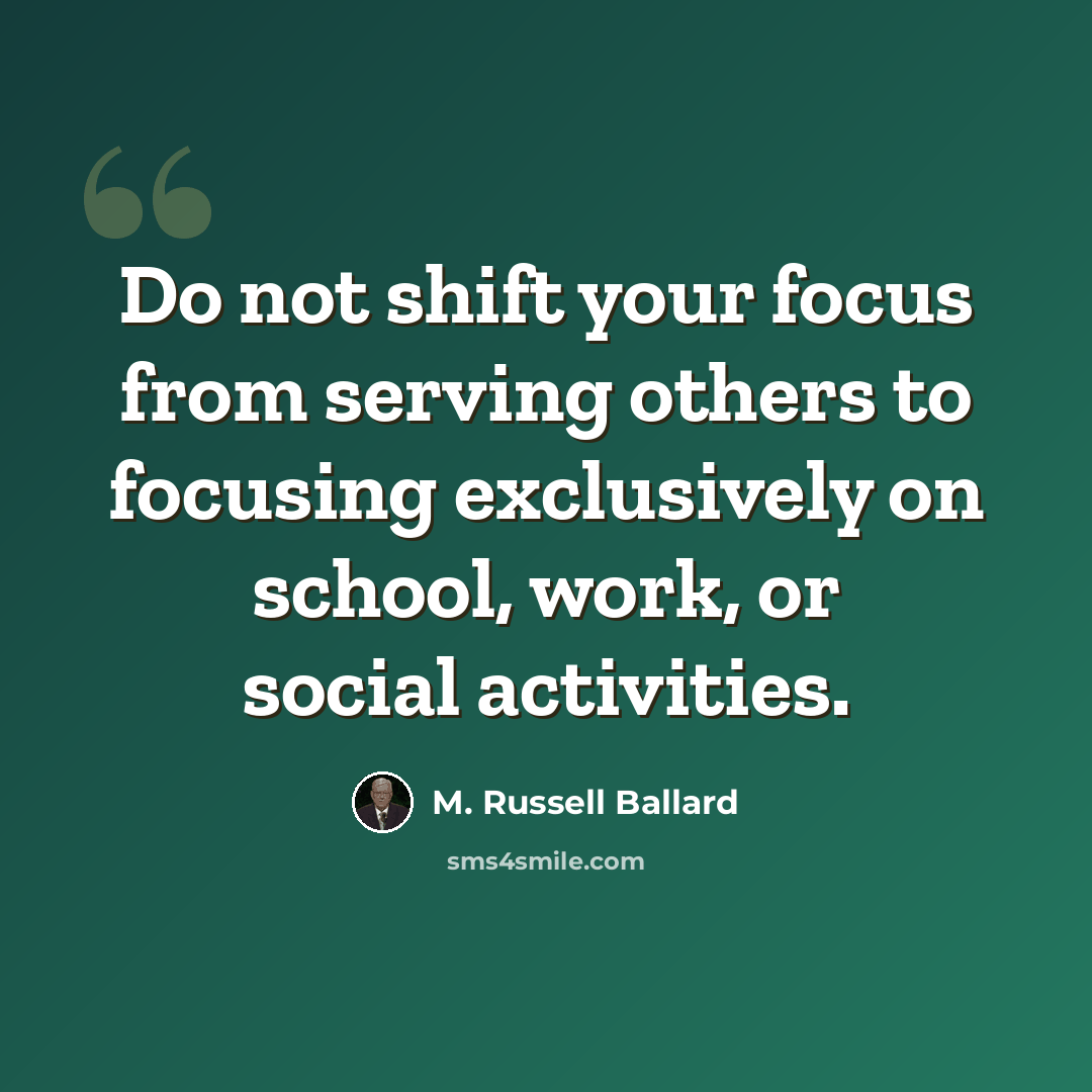 “Do not shift your focus from serving others to focusing exclusively on school, work, or social activities.” quote by M. Russell Ballard