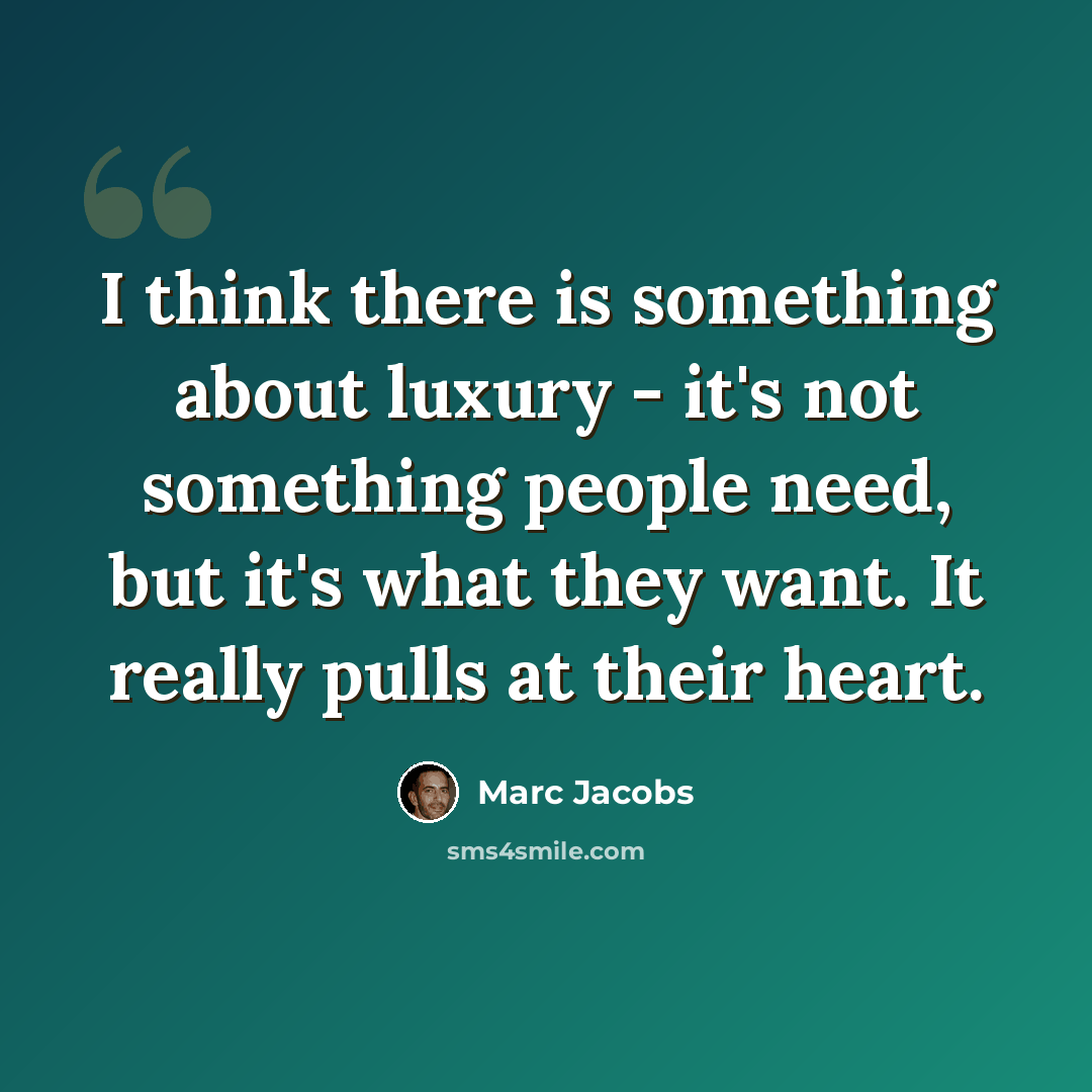 “I think there is something about luxury - it's not something people need, but it's what they want. It really pulls at their heart.” quote by Marc Jacobs