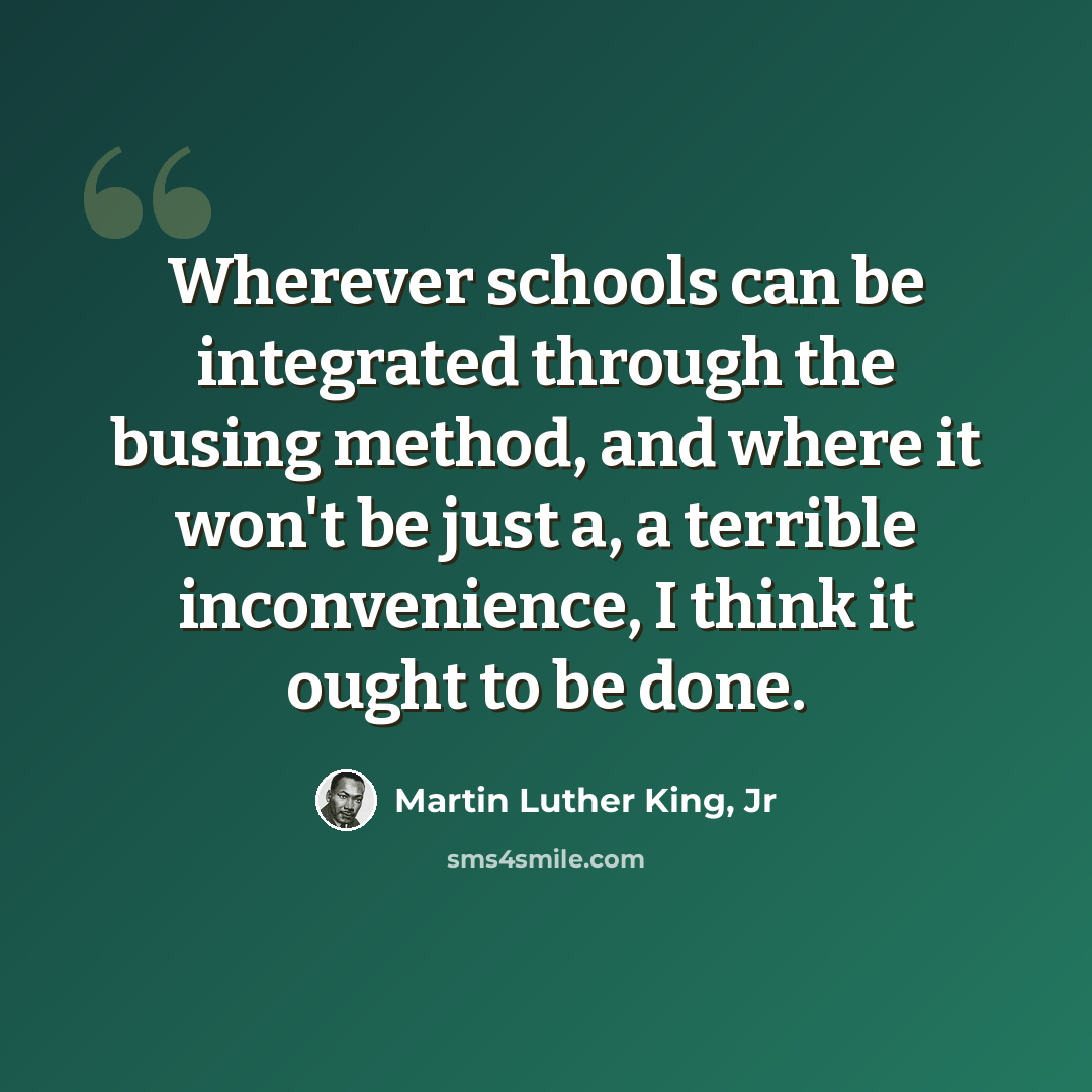 “Wherever schools can be integrated through the busing method, and where it won't be just a, a terrible inconvenience, I think it ought to be done.” quote by Martin Luther King, Jr
