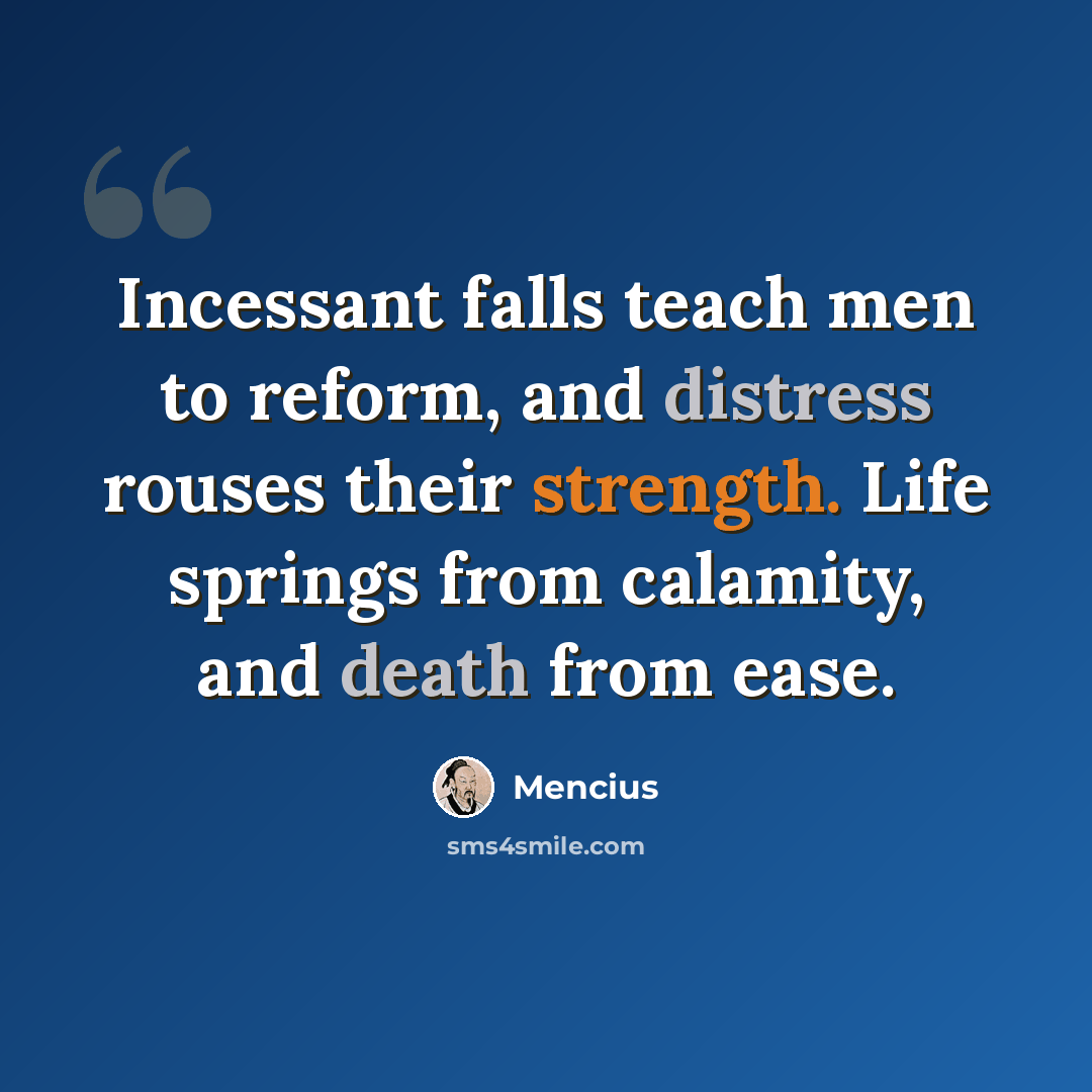 “Incessant falls teach men to reform, and distress rouses their strength. Life springs from calamity, and death from ease.” quote by Mencius
