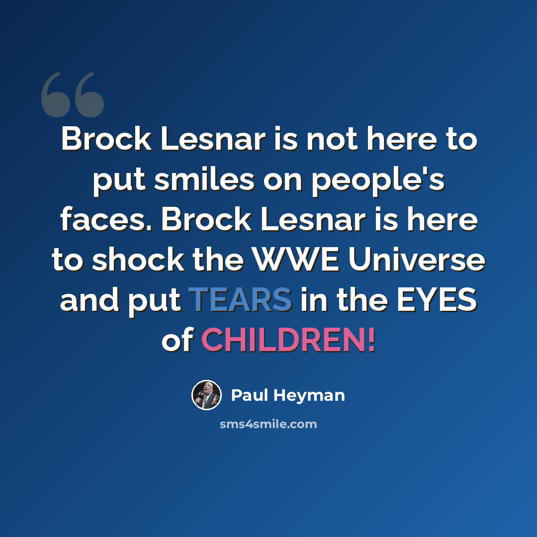 “Brock Lesnar is not here to put smiles on people's faces. Brock Lesnar is here to shock the WWE Universe and put TEARS in the EYES of CHILDREN!” quote by Paul Heyman