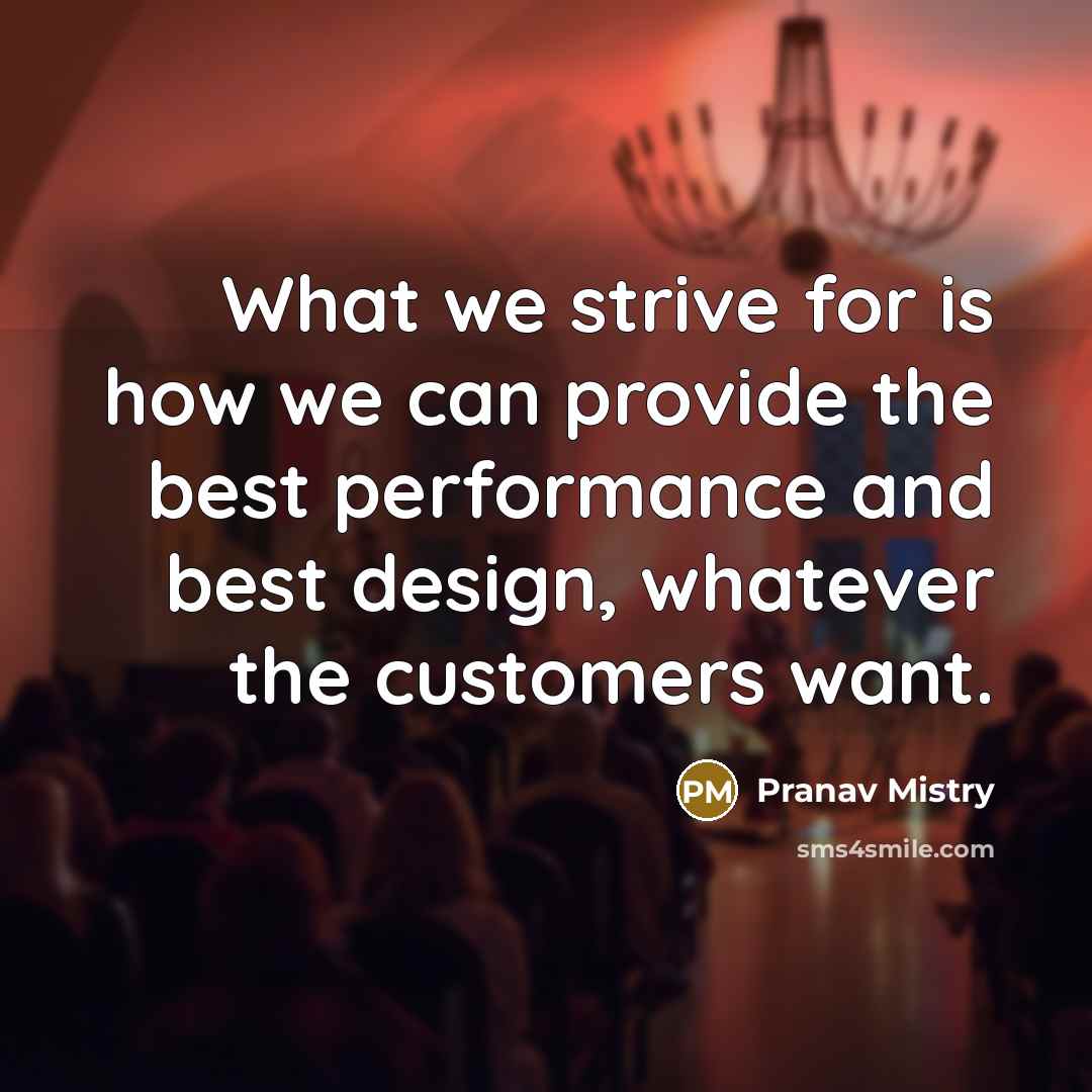 “What we strive for is how we can provide the best performance and best design, whatever the customers want.” quote by Pranav Mistry