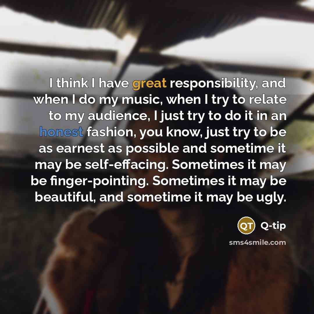 “I think I have great responsibility, and when I do my music, when I try to relate to my audience, I just try to do it in an honest fashion, you know, just try to be as earnest as possible and sometime it may be self-effacing. Sometimes it may be finger-pointing. Sometimes it may be beautiful, and…” quote by Q-Tip