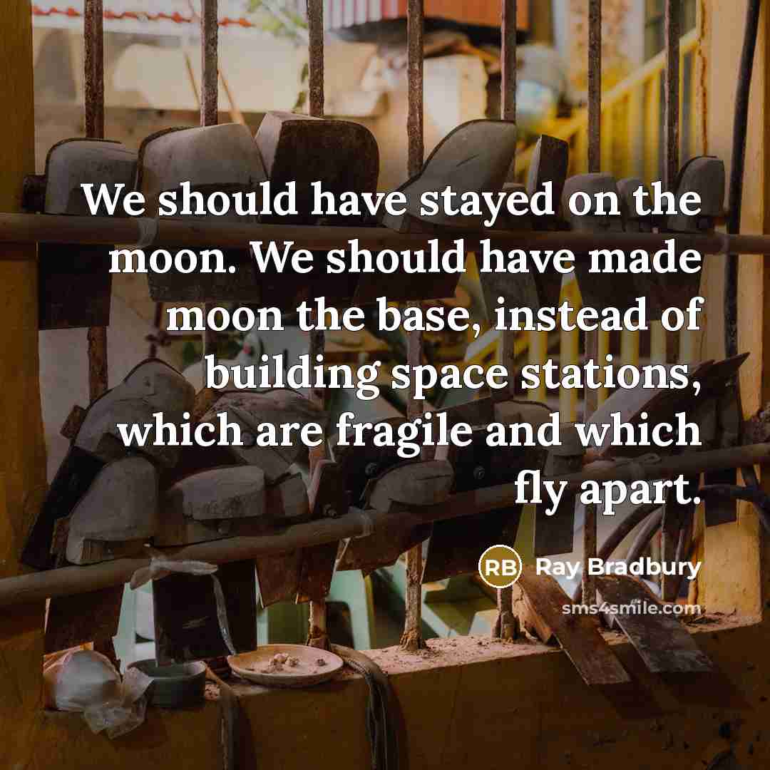 “We should have stayed on the moon. We should have made moon the base, instead of building space stations, which are fragile and which fly apart.” quote by Ray Bradbury