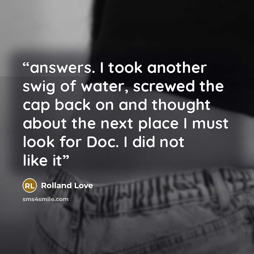 “answers. I took another swig of water, screwed the cap back on and thought about the next place I must look for Doc. I did not like it” quote by Rolland Love