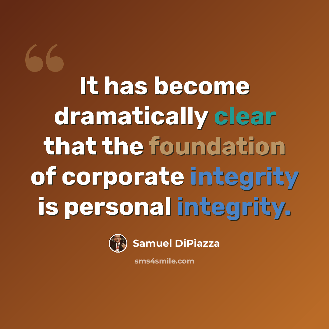 “It has become dramatically clear that the foundation of corporate integrity is personal integrity.” quote by Samuel DiPiazza