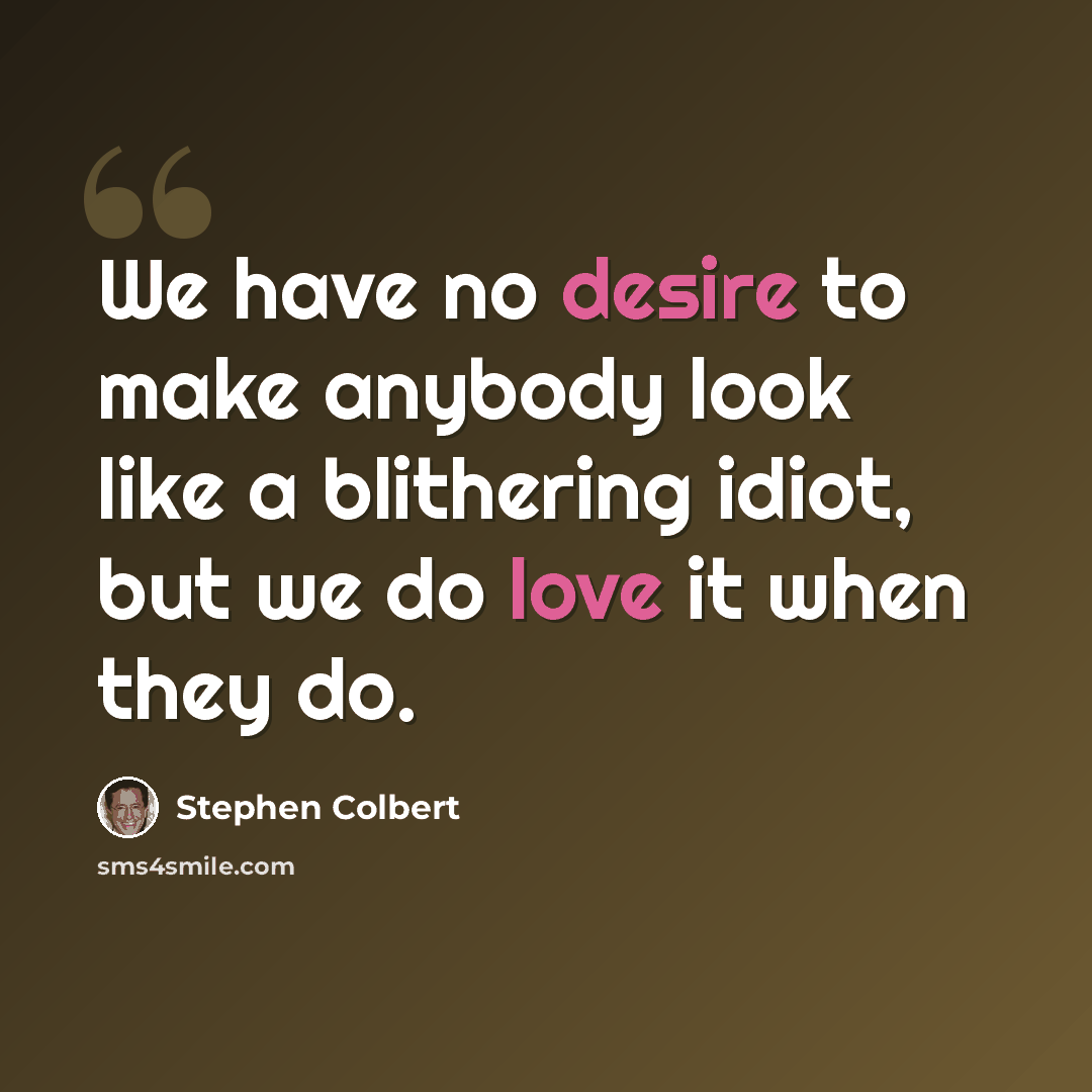 “We have no desire to make anybody look like a blithering idiot, but we do love it when they do.” quote by Stephen Colbert