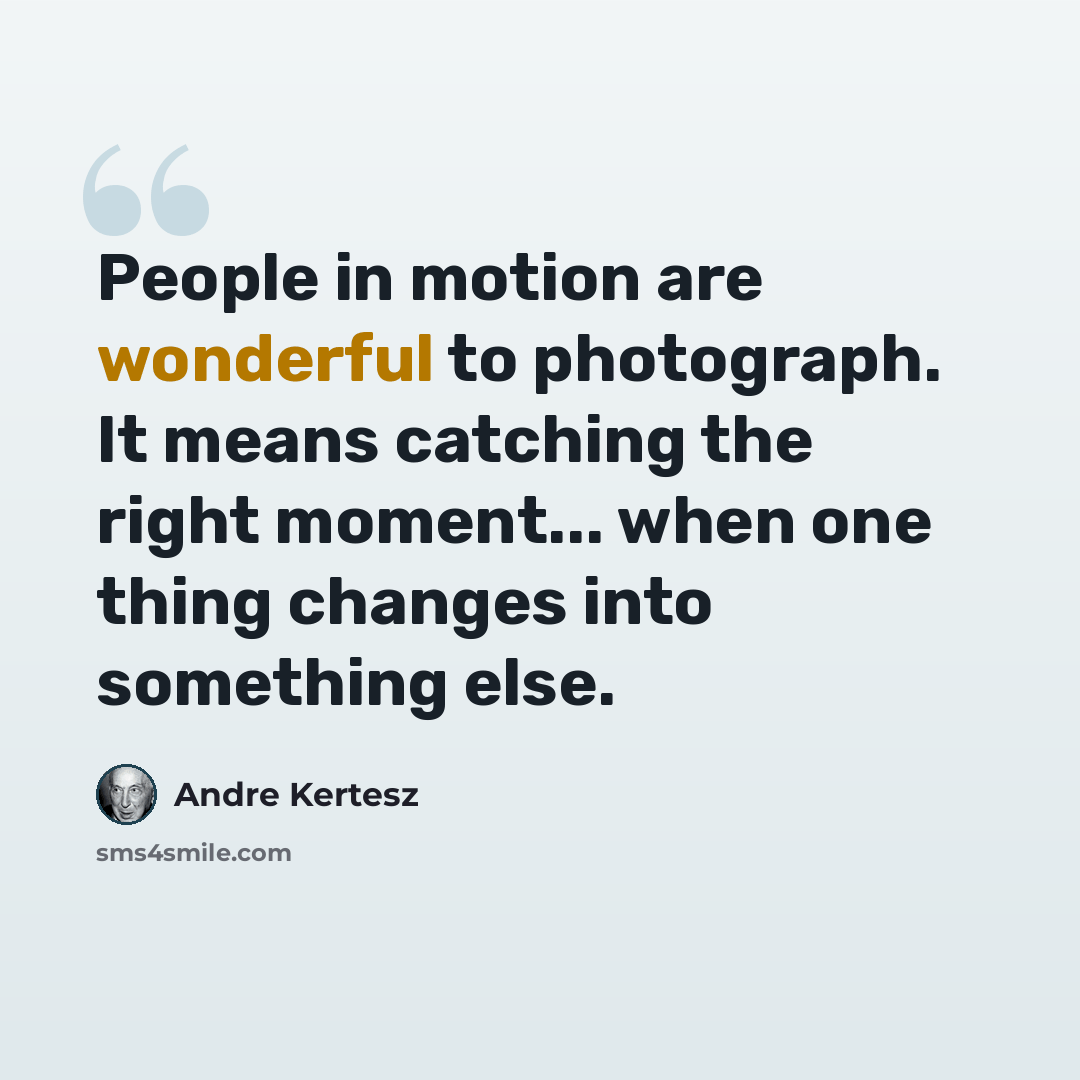 “People in motion are wonderful to photograph. It means catching the right moment... when one thing changes into something else.” quote by Andre Kertesz