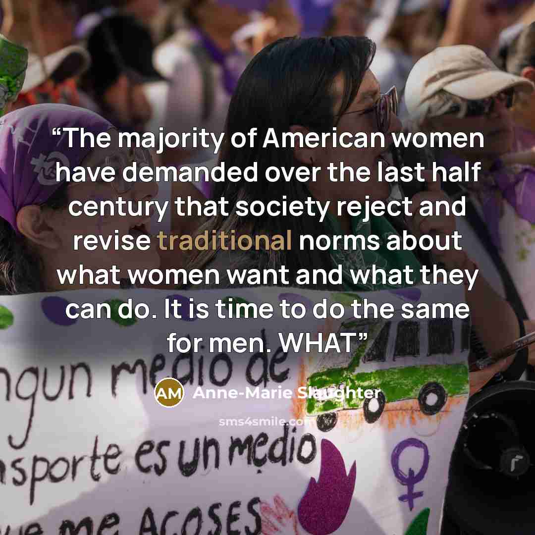 “The majority of American women have demanded over the last half century that society reject and revise traditional norms about what women want and what they can do. It is time to do the same for men. WHAT” quote by Anne-Marie Slaughter