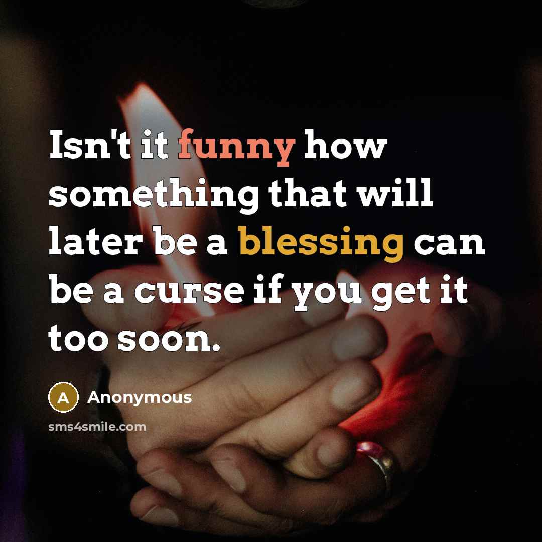 “Isn't it funny how something that will later be a blessing can be a curse if you get it too soon.” quote by Anonymous