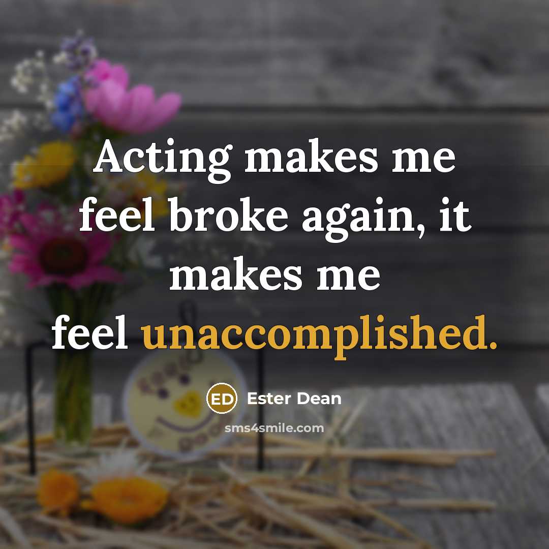 “Acting makes me feel broke again, it makes me feel unaccomplished.” quote by Ester Dean