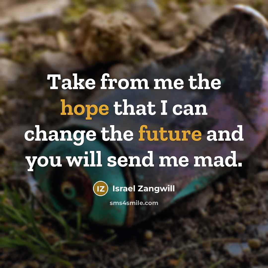 “Take from me the hope that I can change the future and you will send me mad.” quote by Israel Zangwill