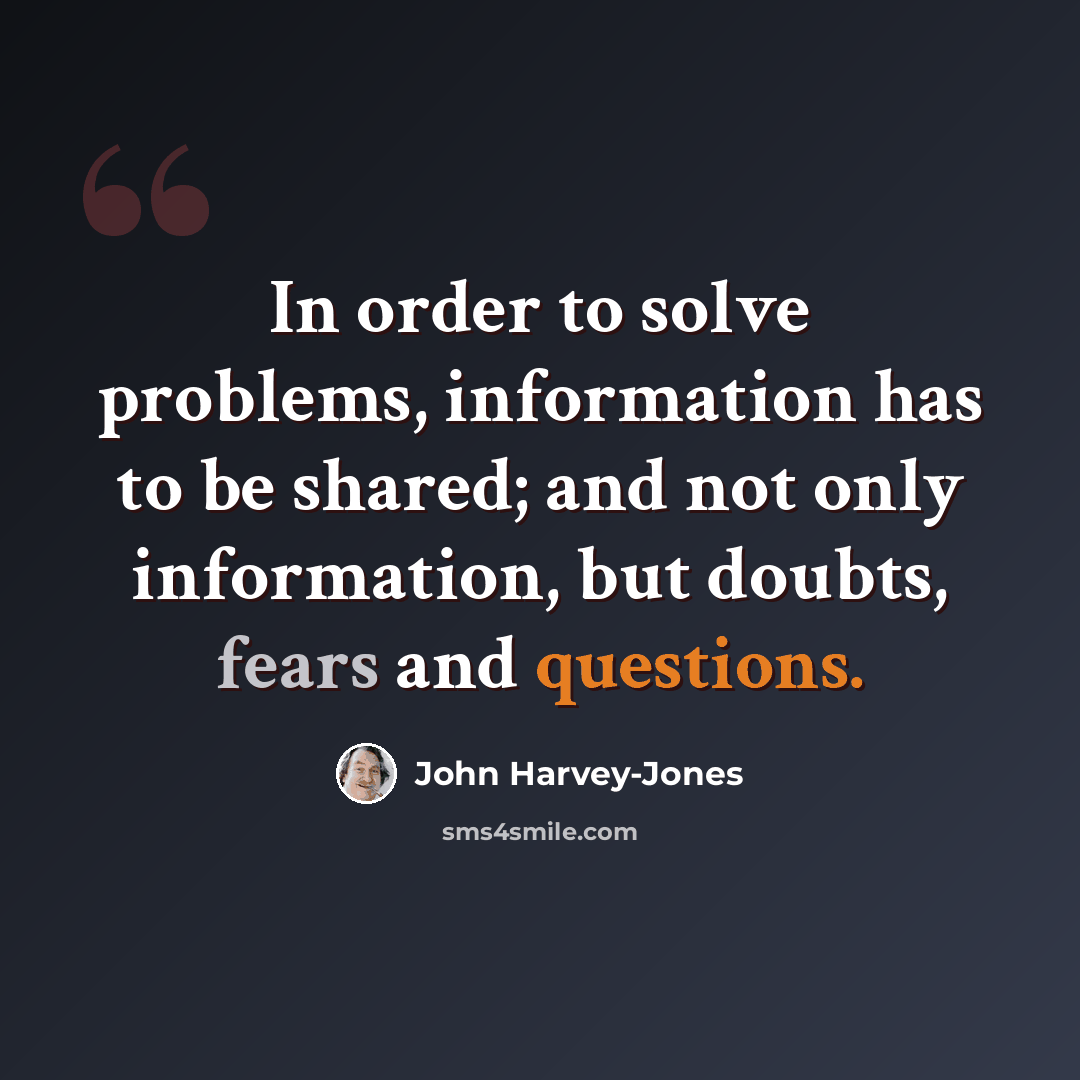“In order to solve problems, information has to be shared; and not only information, but doubts, fears and questions.” quote by John Harvey-Jones