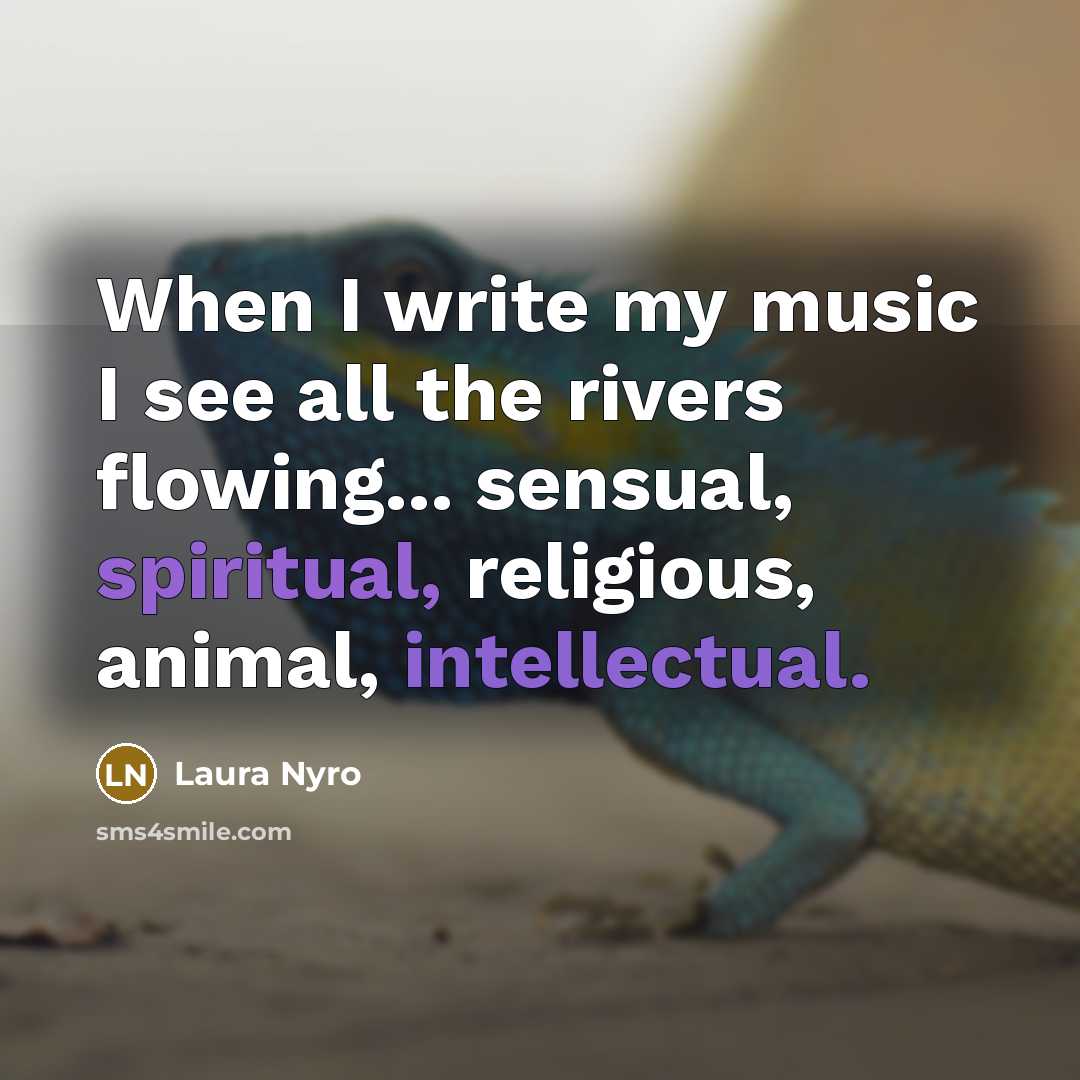 “When I write my music I see all the rivers flowing... sensual, spiritual, religious, animal, intellectual.” quote by Laura Nyro