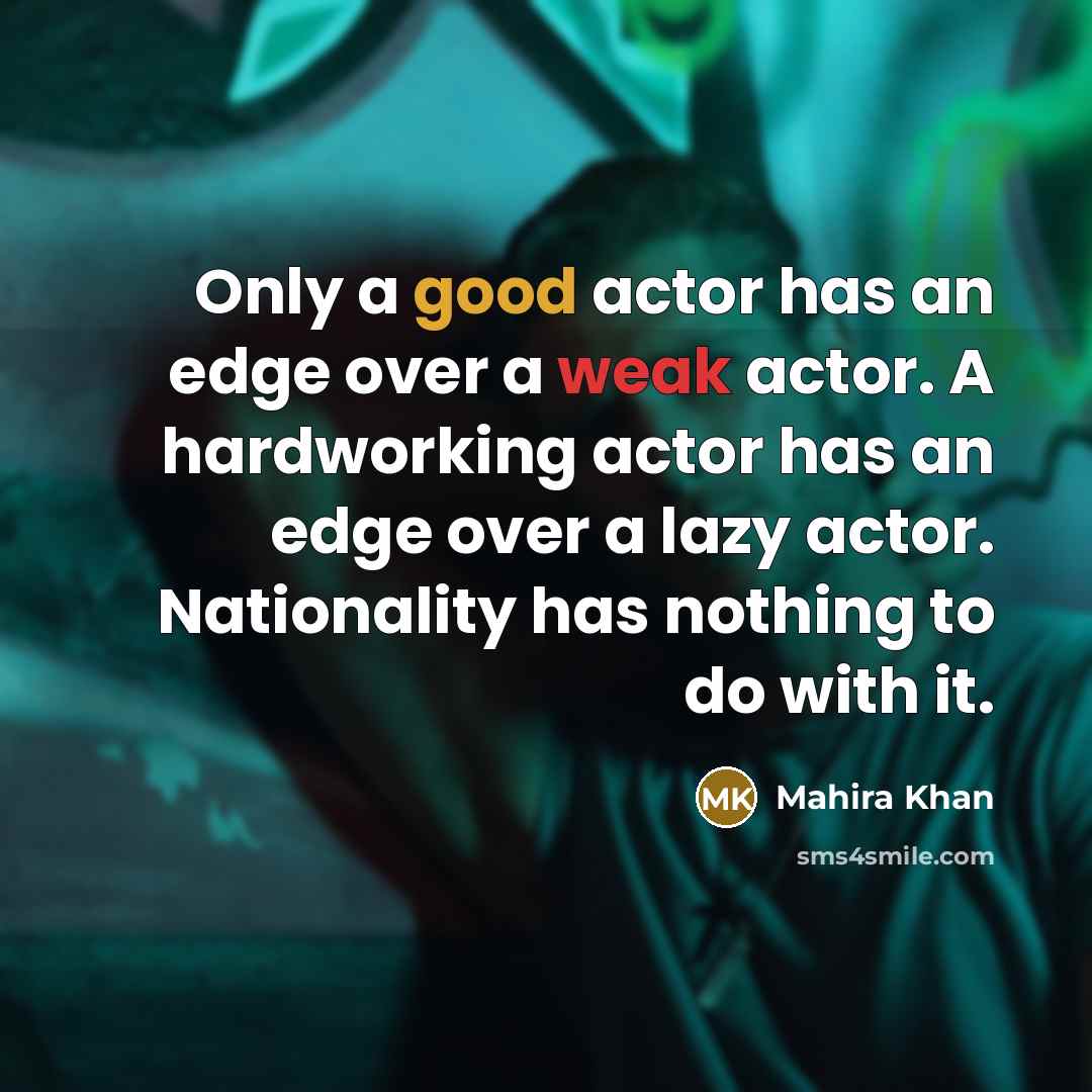 “Only a good actor has an edge over a weak actor. A hardworking actor has an edge over a lazy actor. Nationality has nothing to do with it.” quote by Mahira Khan