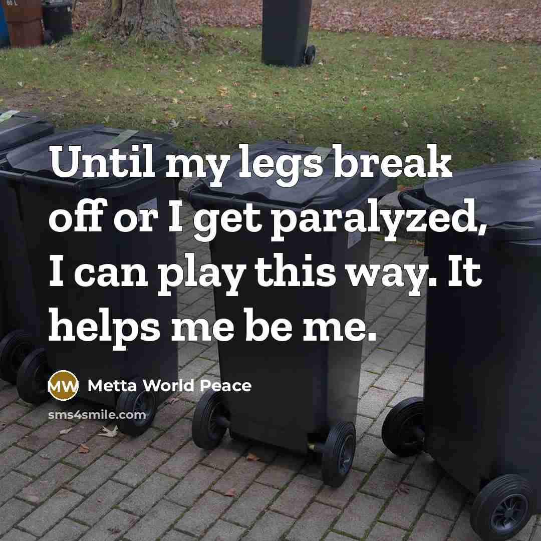 “Until my legs break off or I get paralyzed, I can play this way. It helps me be me.” quote by Metta World Peace