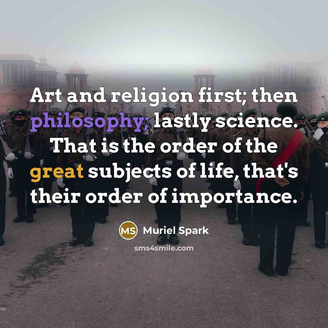 “Art and religion first; then philosophy; lastly science. That is the order of the great subjects of life, that's their order of importance.” quote by Muriel Spark