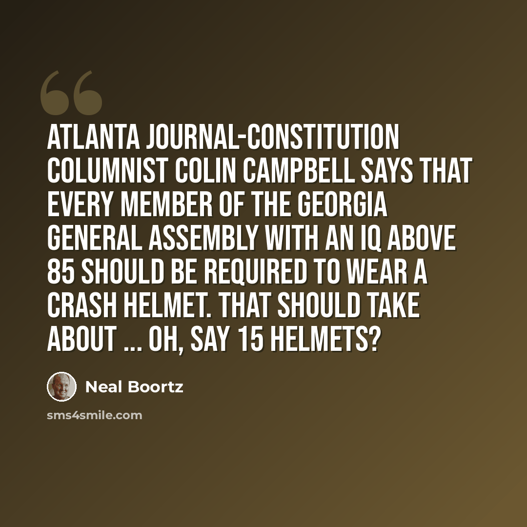 “Atlanta Journal-Constitution columnist Colin Campbell says that every member of the Georgia General Assembly with an IQ above 85 should be required to wear a crash helmet. That should take about ... oh, say 15 helmets?” quote by Neal Boortz