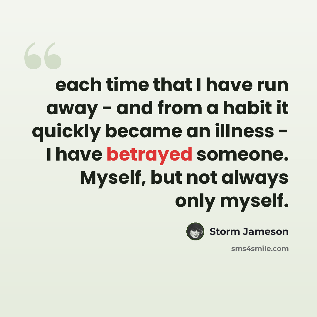 “each time that I have run away - and from a habit it quickly became an illness - I have betrayed someone. Myself, but not always only myself.” quote by Storm Jameson