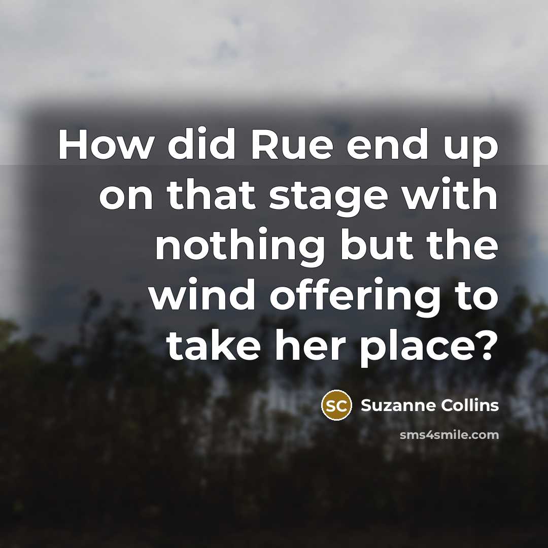 “How did Rue end up on that stage with nothing but the wind offering to take her place?” quote by Suzanne Collins