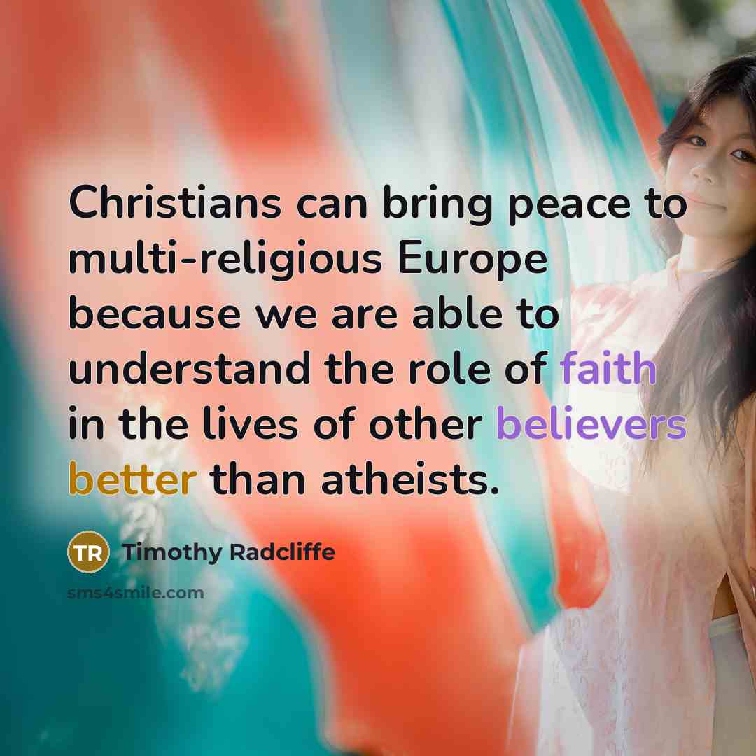 “Christians can bring peace to multi-religious Europe because we are able to understand the role of faith in the lives of other believers better than atheists.” quote by Timothy Radcliffe