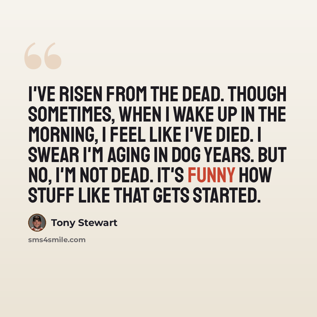 “I've risen from the dead. Though sometimes, when I wake up in the morning, I feel like I've died. I swear I'm aging in dog years. But no, I'm not dead. It's funny how stuff like that gets started.” quote by Tony Stewart